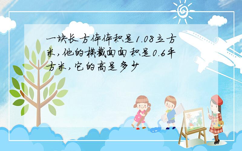 一块长方体体积是1.08立方米,他的横截面面积是0.6平方米,它的高是多少