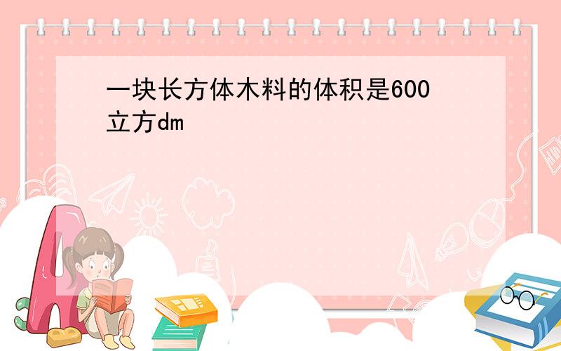 一块长方体木料的体积是600立方dm