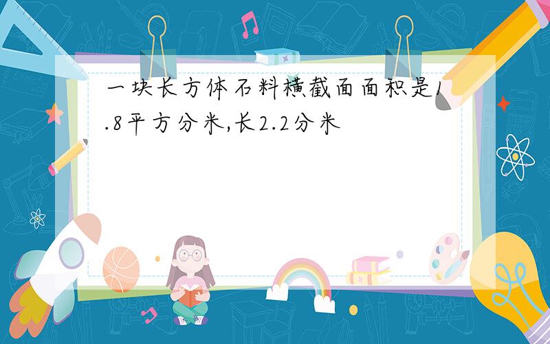 一块长方体石料横截面面积是1.8平方分米,长2.2分米