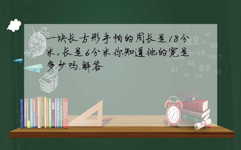 一块长方形手帕的周长是18分米,长是6分米你知道他的宽是多少吗.解答