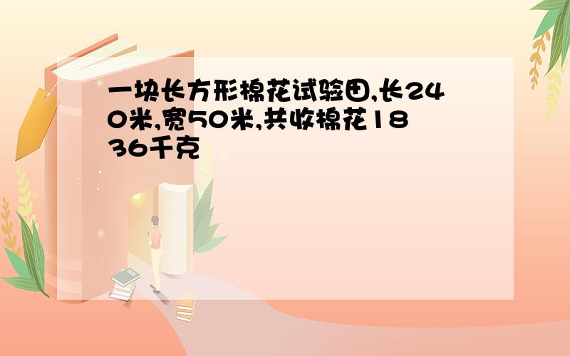 一块长方形棉花试验田,长240米,宽50米,共收棉花1836千克