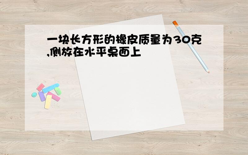 一块长方形的橡皮质量为30克,侧放在水平桌面上