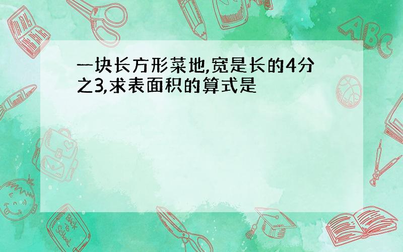 一块长方形菜地,宽是长的4分之3,求表面积的算式是