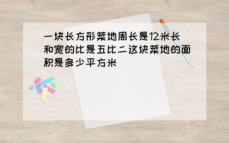 一块长方形菜地周长是12米长和宽的比是五比二这块菜地的面积是多少平方米