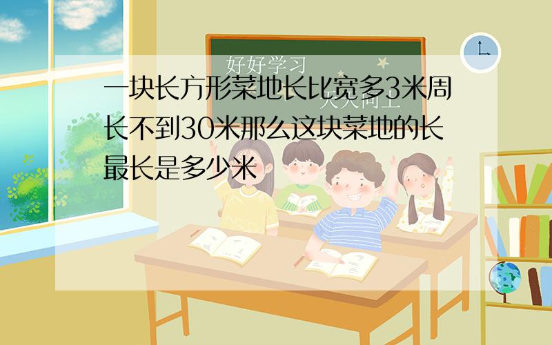 一块长方形菜地长比宽多3米周长不到30米那么这块菜地的长最长是多少米