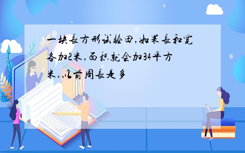 一块长方形试验田,如果长和宽各加2米,面积就会加34平方米,以前周长是多