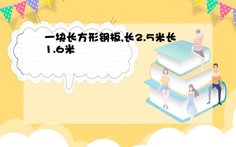 一块长方形钢板,长2.5米长1.6米