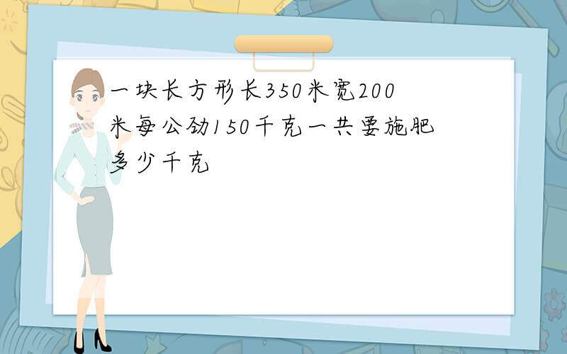 一块长方形长350米宽200米每公劲150千克一共要施肥多少千克