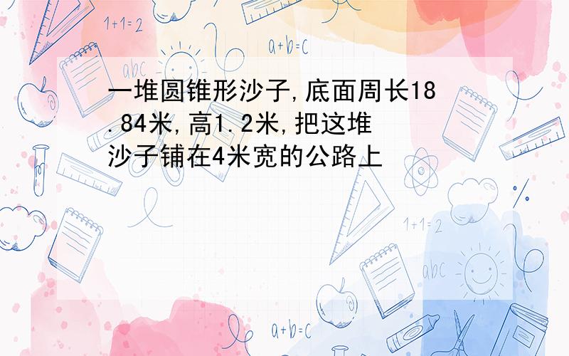 一堆圆锥形沙子,底面周长18.84米,高1.2米,把这堆沙子铺在4米宽的公路上