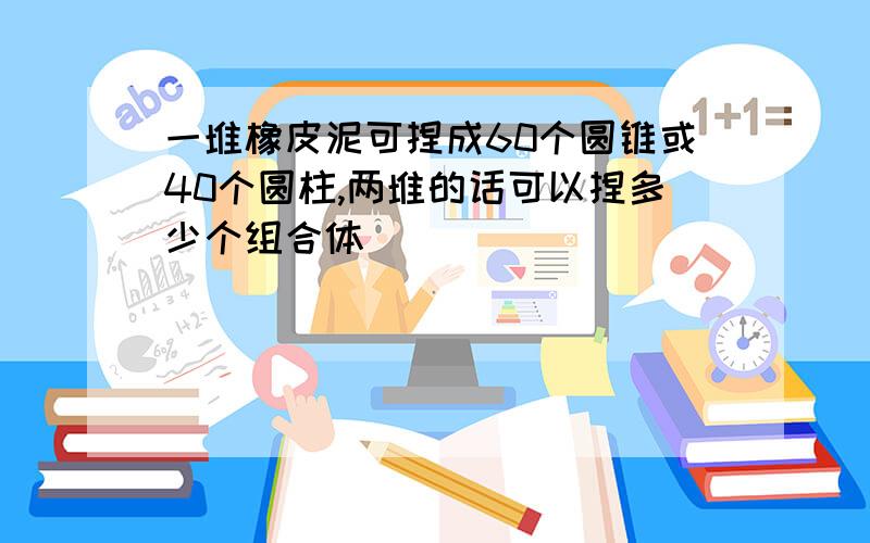 一堆橡皮泥可捏成60个圆锥或40个圆柱,两堆的话可以捏多少个组合体