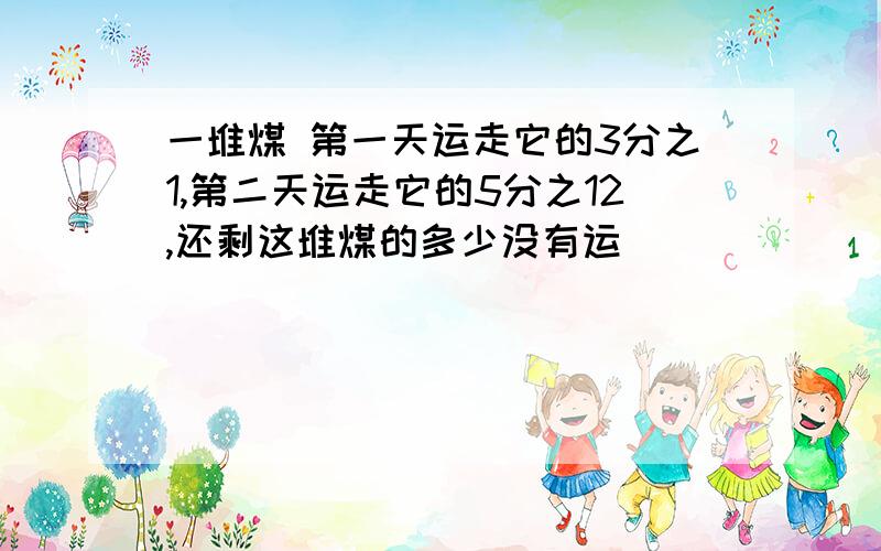 一堆煤 第一天运走它的3分之1,第二天运走它的5分之12,还剩这堆煤的多少没有运