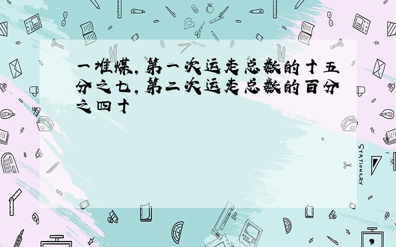 一堆煤,第一次运走总数的十五分之七,第二次运走总数的百分之四十