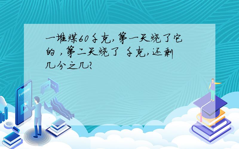 一堆煤60千克,第一天烧了它的 ,第二天烧了 千克,还剩几分之几?