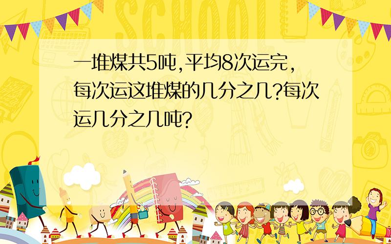 一堆煤共5吨,平均8次运完,每次运这堆煤的几分之几?每次运几分之几吨?