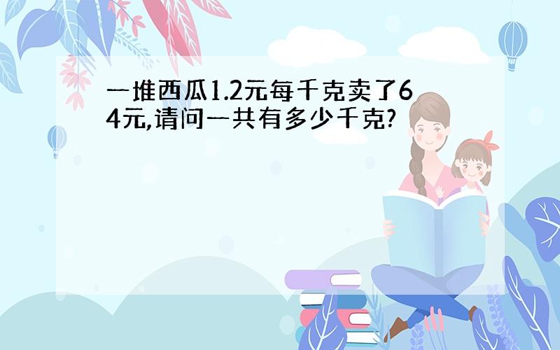 一堆西瓜1.2元每千克卖了64元,请问一共有多少千克?