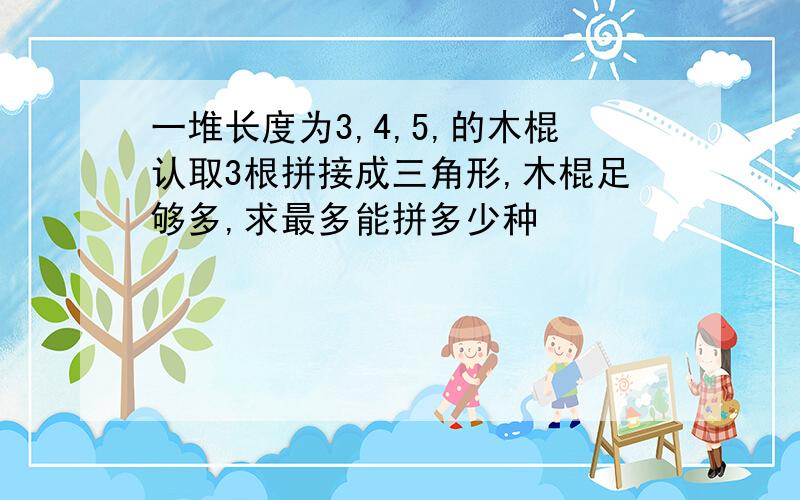 一堆长度为3,4,5,的木棍认取3根拼接成三角形,木棍足够多,求最多能拼多少种