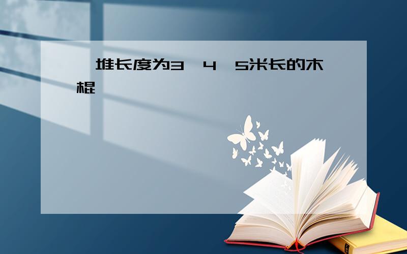 一堆长度为3,4,5米长的木棍