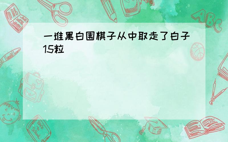 一堆黑白围棋子从中取走了白子15粒