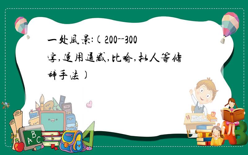 一处风景:(200--300字,运用通感,比喻,拟人等修辞手法)