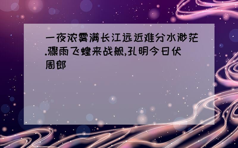 一夜浓雾满长江远近难分水渺茫.骤雨飞蝗来战舰,孔明今日伏周郎