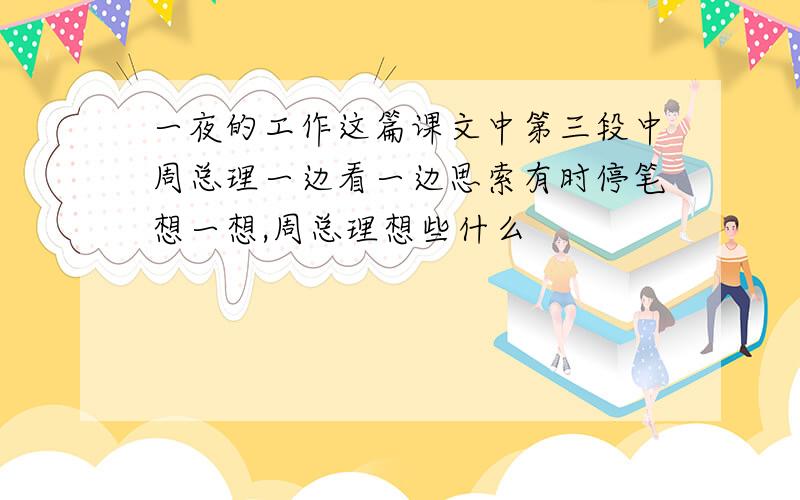 一夜的工作这篇课文中第三段中周总理一边看一边思索有时停笔想一想,周总理想些什么