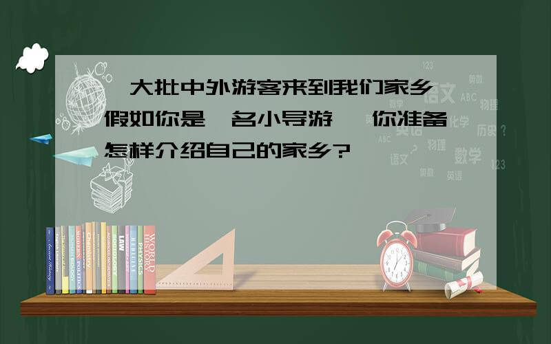 一大批中外游客来到我们家乡,假如你是一名小导游, 你准备怎样介绍自己的家乡?