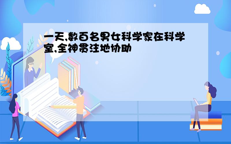 一天,数百名男女科学家在科学室,全神贯注地协助