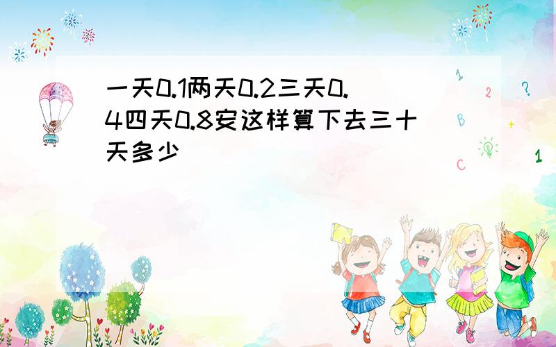 一天0.1两天0.2三天0.4四天0.8安这样算下去三十天多少