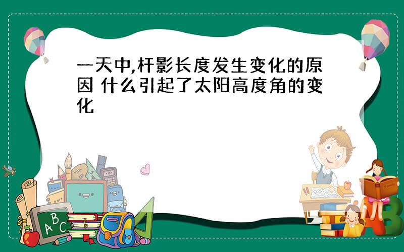 一天中,杆影长度发生变化的原因 什么引起了太阳高度角的变化