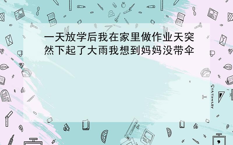 一天放学后我在家里做作业天突然下起了大雨我想到妈妈没带伞