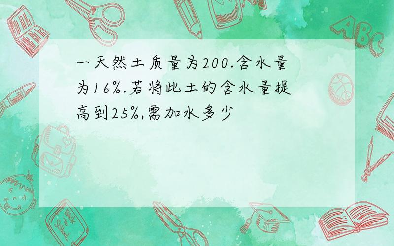 一天然土质量为200.含水量为16%.若将此土的含水量提高到25%,需加水多少