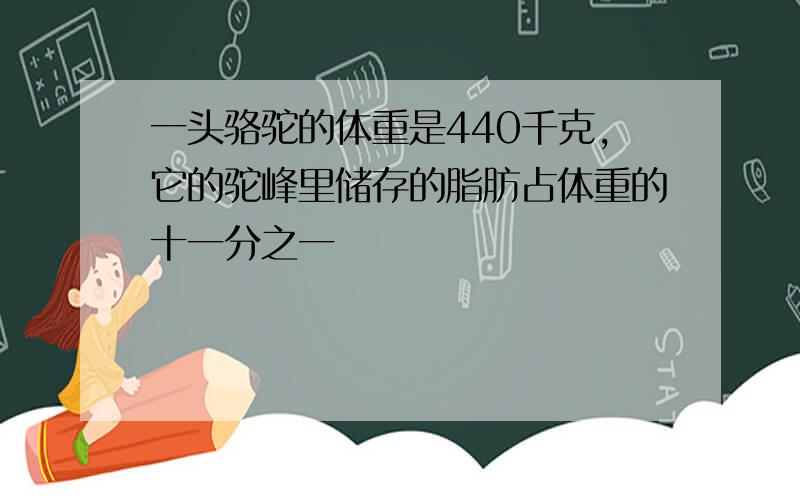 一头骆驼的体重是440千克,它的驼峰里储存的脂肪占体重的十一分之一