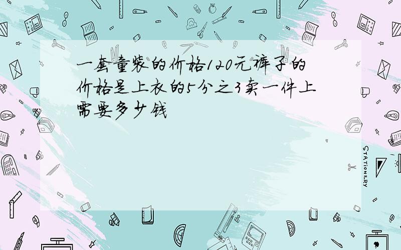 一套童装的价格120元裤子的价格是上衣的5分之3卖一件上需要多少钱