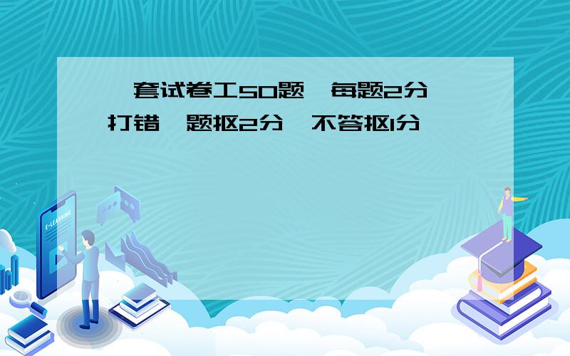 一套试卷工50题,每题2分,打错一题抠2分,不答抠1分