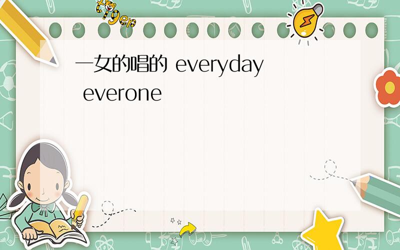 一女的唱的 everyday everone