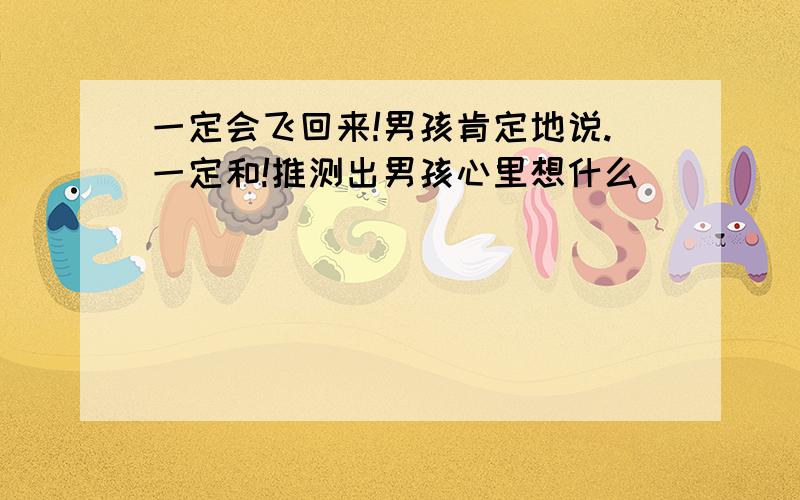 一定会飞回来!男孩肯定地说.一定和!推测出男孩心里想什么