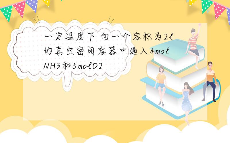 一定温度下 向一个容积为2l的真空密闭容器中通入4molNH3和5molO2