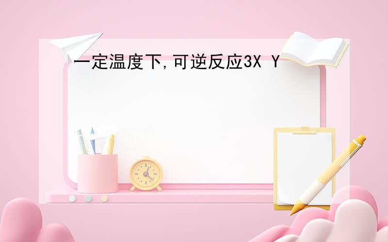 一定温度下,可逆反应3X Y