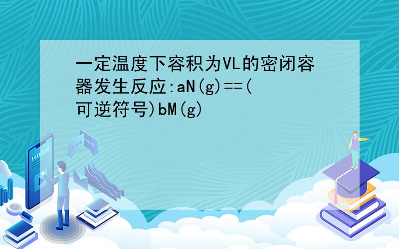 一定温度下容积为VL的密闭容器发生反应:aN(g)==(可逆符号)bM(g)