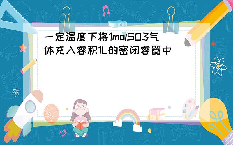 一定温度下将1molSO3气体充入容积1L的密闭容器中