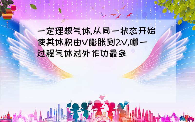 一定理想气体,从同一状态开始使其体积由V膨胀到2V,哪一过程气体对外作功最多