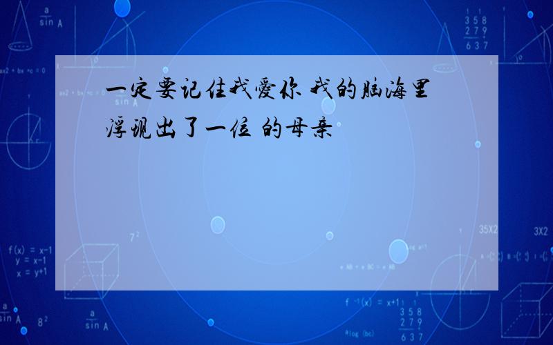 一定要记住我爱你 我的脑海里浮现出了一位 的母亲