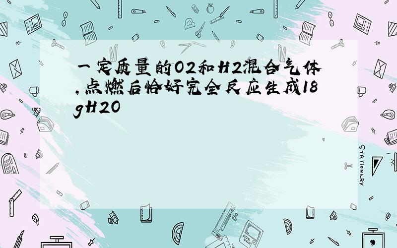 一定质量的O2和H2混合气体,点燃后恰好完全反应生成18gH2O