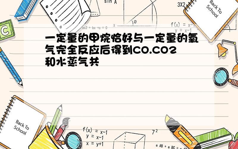 一定量的甲烷恰好与一定量的氧气完全反应后得到CO.CO2和水蒸气共