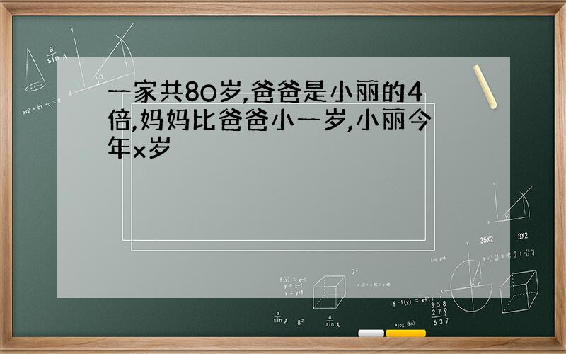 一家共8O岁,爸爸是小丽的4倍,妈妈比爸爸小一岁,小丽今年x岁