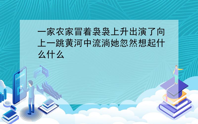 一家农家冒着袅袅上升出演了向上一跳黄河中流淌她忽然想起什么什么