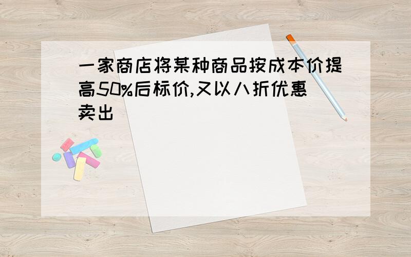 一家商店将某种商品按成本价提高50%后标价,又以八折优惠卖出