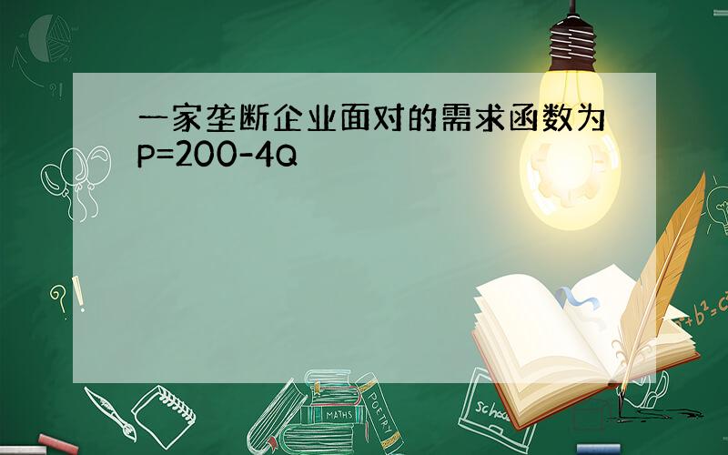 一家垄断企业面对的需求函数为P=200-4Q