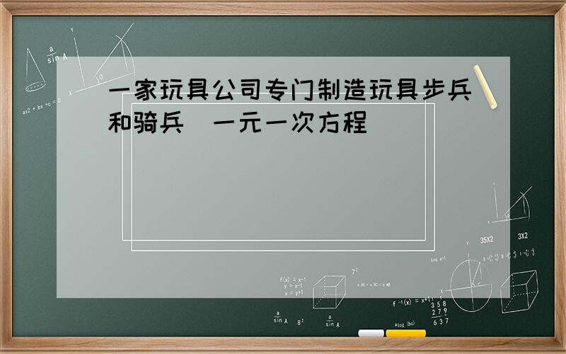 一家玩具公司专门制造玩具步兵和骑兵(一元一次方程)