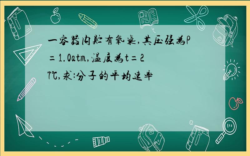 一容器内贮有氧气,其压强为P=1.0atm,温度为t=27℃,求:分子的平均速率